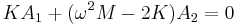 
K A_1 + (\omega^2 M - 2 K) A_2 = 0 \,\!
