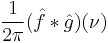 \displaystyle \frac{1}{2\pi}(\hat{f} * \hat{g})(\nu)\,