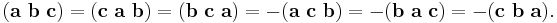 
(\mathbf{a}\ \mathbf{b}\ \mathbf{c}) = (\mathbf{c}\ \mathbf{a}\ \mathbf{b})  = (\mathbf{b}\ \mathbf{c}\ \mathbf{a})=
 -(\mathbf{a}\ \mathbf{c}\ \mathbf{b})  = -(\mathbf{b}\ \mathbf{a}\ \mathbf{c})  = -(\mathbf{c}\ \mathbf{b}\ \mathbf{a}).