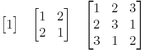 
\begin{bmatrix}
 1
\end{bmatrix}
\quad
\begin{bmatrix}
 1 & 2 \\
 2 & 1
\end{bmatrix}
\quad
\begin{bmatrix}
 1 & 2 & 3 \\
 2 & 3 & 1 \\
 3 & 1 & 2
\end{bmatrix}
