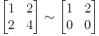 \begin{bmatrix}
 1&2 \\
 2&4 \\
\end{bmatrix} \sim \begin{bmatrix}
 1&2 \\
 0&0 \\
\end{bmatrix}