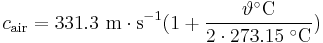 
c_{\mathrm{air}} = 331.3 \ \mathrm{m \cdot s^{-1}} (1 + \frac{\vartheta^{\circ}\mathrm{C}}{2 \cdot 273.15\;^{\circ}\mathrm{C}})\,
