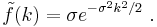 \tilde{ f} (k) = \sigma e^{-\sigma^2 k^2 / 2} \ . 