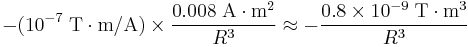 -(10^{-7}\;\mathrm{T}\cdot\mathrm{m/A})\times \frac{0.008\;\mathrm{A}\cdot\mathrm{m}^2}{R^3}\approx -\frac{0.8\times 10^{-9}\;\mathrm{T}\cdot\mathrm{m}^3}{R^3} 