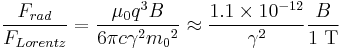 \frac{F_{rad}}{F_{Lorentz}}=\frac{\mu_0 q^3 B}{6 \pi c \gamma^2 {m_0}^2}\approx \frac{1.1\times 10^{-12}}{\gamma^2}\frac{B}{1~\mathrm{T}}