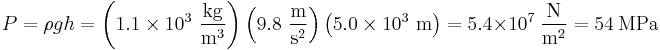 \,\! P = \rho gh=\left(1.1 \times 10^3 \ \frac{\mathrm{kg}}{\mathrm{m}^3}\right)\left(9.8 \ \frac{\mathrm{m}}{\mathrm{s}^2}\right)\left(5.0 \times 10^3 \ \mathrm{m}\right)=5.4 \times 10^7 \ \frac{\mathrm{N}}{\mathrm{m}^2}=54 \ \mathrm{MPa}