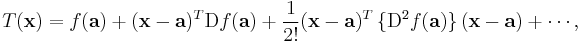 T(\mathbf{x}) = f(\mathbf{a}) + (\mathbf{x} - \mathbf{a})^T\mathrm{D} f(\mathbf{a})  + \frac{1}{2!} (\mathbf{x} - \mathbf{a})^T \,\{\mathrm{D}^2 f(\mathbf{a})\}\,(\mathbf{x} - \mathbf{a}) + \cdots\!
\,,