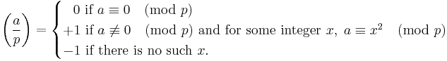 
\left(\frac{a}{p}\right) 
= 
\begin{cases}
\;\;\,0\mbox{ if } a \equiv 0 \pmod{p}
\\+1\mbox{ if }a \not\equiv 0\pmod{p} \mbox{ and for some integer }x, \;a\equiv x^2\pmod{p}
\\-1\mbox{ if there is no such } x. 
\end{cases}
