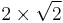 2 \times \sqrt{2}