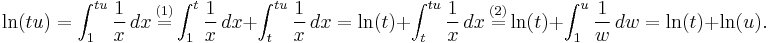  \ln(tu) = \int_1^{tu} \frac{1}{x} \, dx \ \stackrel {(1)} = \int_1^{t} \frac{1}{x} \, dx + \int_t^{tu} \frac{1}{x} \, dx = \ln(t) + \int_t^{tu} \frac{1}{x} \, dx \ \stackrel {(2)} = \ln(t) + \int_1^u \frac{1}{w} \, dw = \ln(t) + \ln(u). 