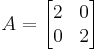 A=\begin{bmatrix}2 & 0\\ 0 & 2\end{bmatrix}