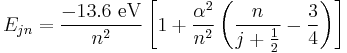 E_{jn} = \frac{-13.6 \ \mathrm{eV}}{n^2} \left[1 + \frac{\alpha^2}{n^2}\left(\frac{n}{j+\frac{1}{2}} - \frac{3}{4} \right) \right] \,