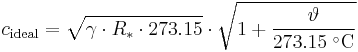 
c_{\mathrm{ideal}} = \sqrt{\gamma \cdot R_* \cdot 273.15} \cdot \sqrt{1+\frac{\vartheta}{273.15\;^{\circ}\mathrm{C}}}\,
