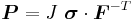 
  \boldsymbol{P} = J~\boldsymbol{\sigma}\cdot\boldsymbol{F}^{-T}
