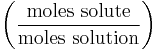 \left ( \frac{\mathrm{moles\ solute}}{\mathrm{moles\ solution}} \right )