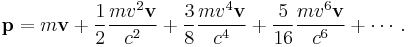 \mathbf{p} = m \mathbf{v} + \frac{1}{2} \frac{m v^2 \mathbf{v}}{c^2} + \frac{3}{8} \frac{m v^4 \mathbf{v}}{c^4} + \frac{5}{16} \frac{m v^6 \mathbf{v}}{c^6} + \cdots .