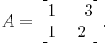 A = \begin{bmatrix}1&-3\\1&2\end{bmatrix} . \,\!