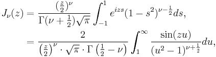 \begin{align}J_\nu(z) &= \frac{ (\frac{z}{2})^\nu }{ \Gamma(\nu + \frac{1}{2} ) \sqrt{\pi} } \int_{-1}^{1} e^{izs}(1 - s^2)^{\nu - \frac{1}{2} } ds, \\
&=\frac 2{{\left(\frac z 2\right)}^\nu\cdot \sqrt{\pi} \cdot \Gamma\left(\frac 1 2-\nu\right)} \int_1^\infty  \frac{\sin(z u)}{(u^2-1)^{\nu+\frac 1 2}} d u,\end{align}