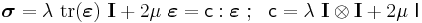 
   \boldsymbol{\sigma} = \lambda~\mathrm{tr}(\boldsymbol{\varepsilon})~\mathbf{I} + 2\mu~\boldsymbol{\varepsilon}
     = \mathsf{c}:\boldsymbol{\varepsilon} ~;~~ \mathsf{c} = \lambda~\mathbf{I}\otimes\mathbf{I} + 2\mu~\mathsf{I} 
 