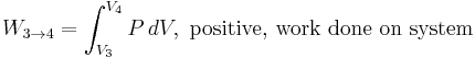  W_{3\to 4} = \int_{V_3}^{V_4} P \, dV, \, \, \text{positive, work done on system} 