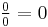 \tfrac{0}{0} = 0