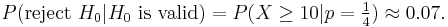 P(\mbox{reject }H_0 | H_0  \mbox{ is valid}) = P(X \ge 10|p=\tfrac 14) \approx 0{.}07.