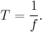 T=\frac{1}{f}.