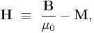 \mathbf{H}\  \equiv \ \frac{\mathbf{B}}{\mu_0}-\mathbf{M},