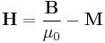 \mathbf{H} = \frac {\mathbf{B}}{\mu_0} - \mathbf{M}