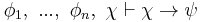  \phi_1, \ ... , \ \phi_n, \ \chi \vdash \chi \rightarrow \psi 