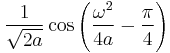 \displaystyle \frac{1}{\sqrt{2 a}} \cos \left( \frac{\omega^2}{4 a} - \frac{\pi}{4} \right) 