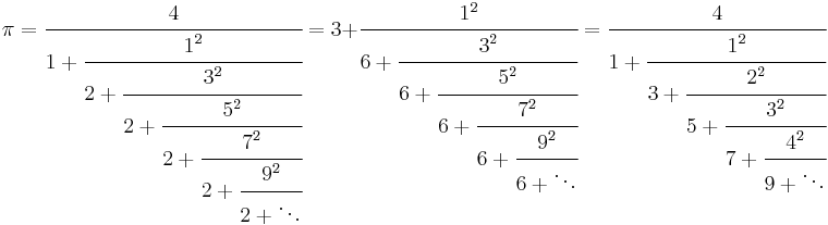 
\pi=\cfrac{4}{1+\cfrac{1^2}{2+\cfrac{3^2}{2+\cfrac{5^2}{2+\cfrac{7^2}{2+\cfrac{9^2}{2+\ddots}}}}}}=
3+\cfrac{1^2}{6+\cfrac{3^2}{6+\cfrac{5^2}{6+\cfrac{7^2}{6+\cfrac{9^2}{6+\ddots}}}}}=
\cfrac{4}{1+\cfrac{1^2}{3+\cfrac{2^2}{5+\cfrac{3^2}{7+\cfrac{4^2}{9+\ddots}}}}}
