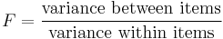 F = \frac{\text{variance between items}}{\text{variance within items}}