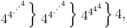 
  \left. 
    \begin{matrix}4^{4^{\cdot^{\cdot^{\cdot^{4}}}}}\end{matrix}
  \right \}
  \left. 
    \begin{matrix}4^{4^{\cdot^{\cdot^{\cdot^{4}}}}}\end{matrix}
  \right \}
  \left. 
    \begin{matrix}4^{4^{4^4}}\end{matrix}
  \right \}
    4,
