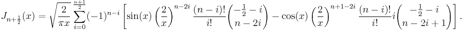 J_{n+\frac 1 2}(x)=\sqrt \frac 2 {\pi x} \sum_{i=0}^\frac {n+1} 2 (-1)^{n-i}\left[\sin(x) \left(\frac 2 x\right)^{n-2i} \frac {(n-i)!}{i!} {-\frac 1 2-i \choose n-2i}- \cos(x) \left(\frac 2 x\right)^{n+1-2i} \frac {(n-i)!}{i!} i {-\frac 1 2-i \choose n-2i+1}\right].