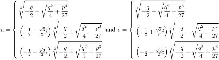 u=\left\{ \begin{align}
  & \sqrt[3]{-\frac{q}{2}+\sqrt{\frac{q^{2}}{4}+\frac{p^{3}}{27}}} \\
 & \left( -\tfrac{1}{2}+\tfrac{\sqrt{3}}{2}i \right)\sqrt[3]{-\frac{q}{2}+\sqrt{\frac{q^{2}}{4}+\frac{p^{3}}{27}}} \\
 & \left( -\tfrac{1}{2}-\tfrac{\sqrt{3}}{2}i \right)\sqrt[3]{-\frac{q}{2}+\sqrt{\frac{q^{2}}{4}+\frac{p^{3}}{27}}} \\
\end{align} \right.\text{ and }v=\left\{ \begin{align}
  & \sqrt[3]{-\frac{q}{2}-\sqrt{\frac{q^{2}}{4}+\frac{p^{3}}{27}}} \\
 & \left( -\tfrac{1}{2}+\tfrac{\sqrt{3}}{2}i \right)\sqrt[3]{-\frac{q}{2}-\sqrt{\frac{q^{2}}{4}+\frac{p^{3}}{27}}} \\
 & \left( -\tfrac{1}{2}-\tfrac{\sqrt{3}}{2}i \right)\sqrt[3]{-\frac{q}{2}-\sqrt{\frac{q^{2}}{4}+\frac{p^{3}}{27}}} \\
\end{align} \right.