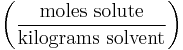 \left ( \frac{\mathrm{moles\ solute}}{\mathrm{kilograms\ solvent}} \right )