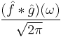 \displaystyle (\hat{f} * \hat{g})(\omega) \over \sqrt{2\pi}\,