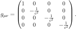 
g_{\mu\nu} = \left ( 
\begin{matrix} 
1 & 0 & 0 & 0 \\ 
0 & -\frac{1}{c^2} & 0 & 0  \\ 
0 & 0 & -\frac{1}{c^2} & 0  \\ 
0 & 0 & 0 & -\frac{1}{c^2}    
\end{matrix} \right ) .
