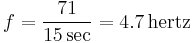 f = \frac {71}{15 \,\mbox{sec}} = 4.7 \,\mbox{hertz} \,