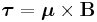  \boldsymbol{\tau} = \boldsymbol{\mu} \times\mathbf{B}