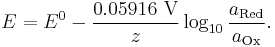 
E = E^0 - \frac{0.05916\mbox{ V}}{z} \log_{10}\frac{a_\text{Red}}{a_\text{Ox}}.
