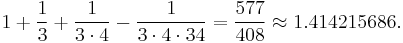 1 + \frac{1}{3} + \frac{1}{3 \cdot 4} - \frac{1}{3 \cdot4 \cdot 34} = \frac{577}{408} \approx 1.414215686.