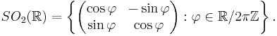  SO_2(\mathbb{R})=\left\{\begin{pmatrix} \cos\varphi & -\sin \varphi \\ \sin \varphi & \cos \varphi \end{pmatrix}: 
\varphi\in\mathbb{R}/2\pi\mathbb{Z}\right\}. 