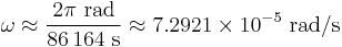 \omega \approx \frac{2 \mathrm\pi~\mathrm{rad}} {86\,164~\mathrm{s}} \approx 7.2921 \times 10^{-5}~\mathrm{rad} / \mathrm{s}