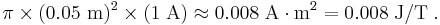 \pi\times (0.05 \ \mathrm{m})^2\times(1\;\mathrm{A})\approx 0.008\;\mathrm{A}\cdot\mathrm{m}^2=0.008\;\mathrm{J/T}\;.