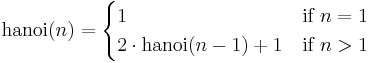  \operatorname{hanoi}(n) =
 \begin{cases}
 1 & \mbox{if } n = 1 \\
 2\cdot\operatorname{hanoi}(n-1) + 1 & \mbox{if } n > 1\\
 \end{cases}
