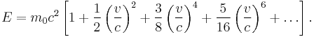 E = m_0 c^2 \left[1 + \frac{1}{2} \left(\frac{v}{c}\right)^2 + \frac{3}{8} \left(\frac{v}{c}\right)^4 + \frac{5}{16} \left(\frac{v}{c}\right)^6 + \ldots \right]. 