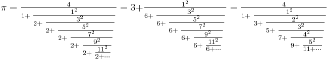 
\pi=\textstyle \frac{4}{1+\textstyle \frac{1^2}{2+\textstyle \frac{3^2}{2+\textstyle \frac{5^2}{2+\textstyle \frac{7^2}{2+\textstyle \frac{9^2}{2+\textstyle \frac{11^2}{2+\cdots}}}}}}}=
3+\textstyle \frac{1^2}{6+\textstyle \frac{3^2}{6+\textstyle \frac{5^2}{6+\textstyle \frac{7^2}{6+\textstyle \frac{9^2}{6+\textstyle \frac{11^2}{6+\cdots}}}}}}=
\textstyle \frac{4}{1+\textstyle \frac{1^2}{3+\textstyle \frac{2^2}{5+\textstyle \frac{3^2}{7+\textstyle \frac{4^2}{9+\textstyle \frac{5^2}{11+\cdots}}}}}}
