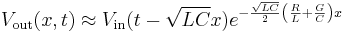 V_{\mathrm{out}}(x,t) \approx V_{\mathrm{in}}(t - \sqrt{LC}x) e^{- \frac{\sqrt{LC}}{2} \left( \frac{R}{L} + \frac{G}{C} \right) x } \,